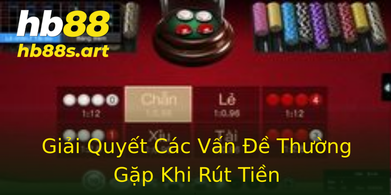 Giải Quyết Các Vấn Đề Thường Gặp Khi Rút Tiền Giải Quyết Các Vấn Đề Thường Gặp Khi Rút Tiền