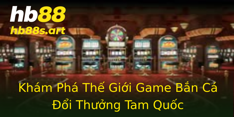 Khám Phá Thế Giới Game Bắn Cá Đổi Thưởng Tam Quốc Khám Phá Thế Giới Game Bắn Cá Đổi Thưởng Tam Quốc